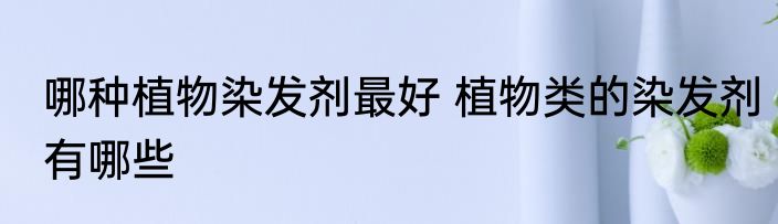 哪种植物染发剂最好 植物类的染发剂有哪些
