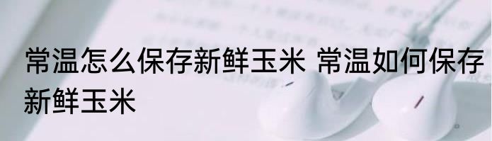 常温怎么保存新鲜玉米 常温如何保存新鲜玉米