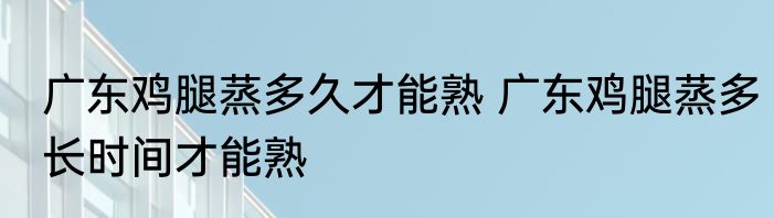 广东鸡腿蒸多久才能熟 广东鸡腿蒸多长时间才能熟