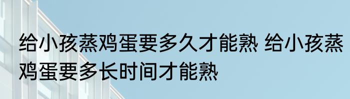 给小孩蒸鸡蛋要多久才能熟 给小孩蒸鸡蛋要多长时间才能熟