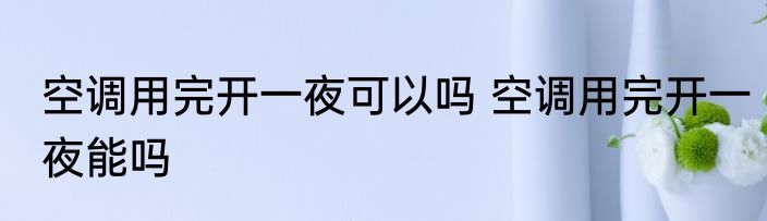 空调用完开一夜可以吗 空调用完开一夜能吗