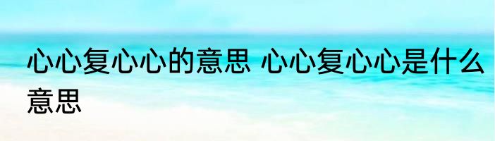 心心复心心的意思 心心复心心是什么意思