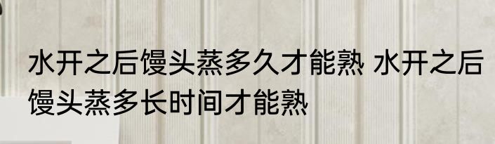 水开之后馒头蒸多久才能熟 水开之后馒头蒸多长时间才能熟