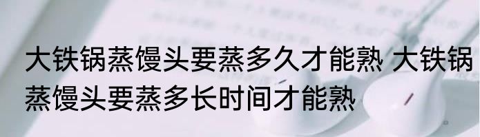 大铁锅蒸馒头要蒸多久才能熟 大铁锅蒸馒头要蒸多长时间才能熟
