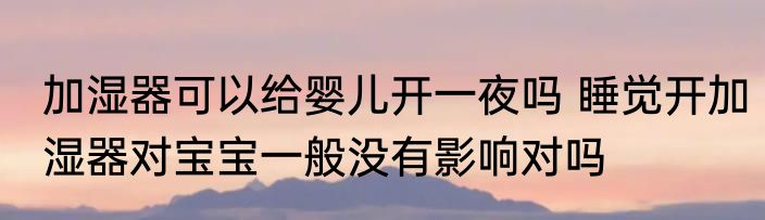 加湿器可以给婴儿开一夜吗 睡觉开加湿器对宝宝一般没有影响对吗