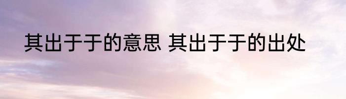 其出于于的意思 其出于于的出处