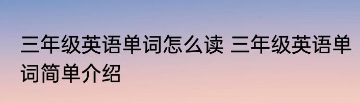 三年级英语单词怎么读 三年级英语单词简单介绍