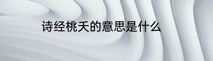 诗经桃夭的意思是什么