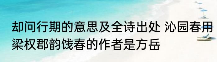 却问行期的意思及全诗出处 沁园春用梁权郡韵饯春的作者是方岳