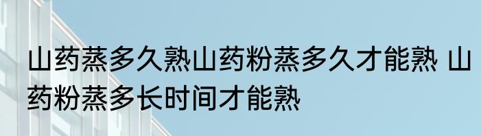 山药蒸多久熟山药粉蒸多久才能熟 山药粉蒸多长时间才能熟