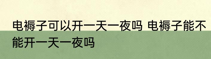 电褥子可以开一天一夜吗 电褥子能不能开一天一夜吗