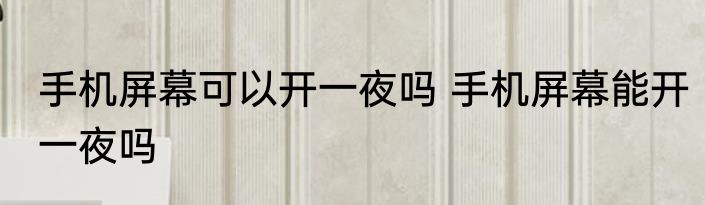 手机屏幕可以开一夜吗 手机屏幕能开一夜吗