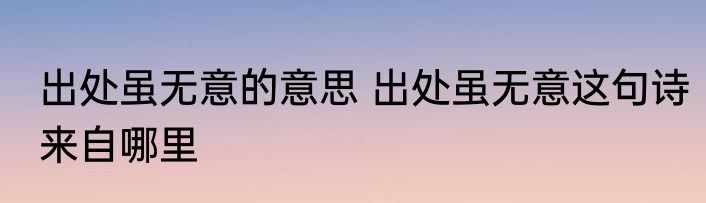 出处虽无意的意思 出处虽无意这句诗来自哪里