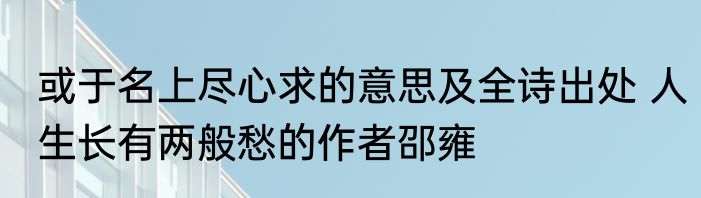 或于名上尽心求的意思及全诗出处 人生长有两般愁的作者邵雍
