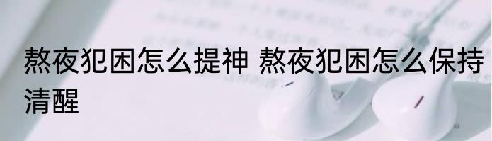 熬夜犯困怎么提神 熬夜犯困怎么保持清醒