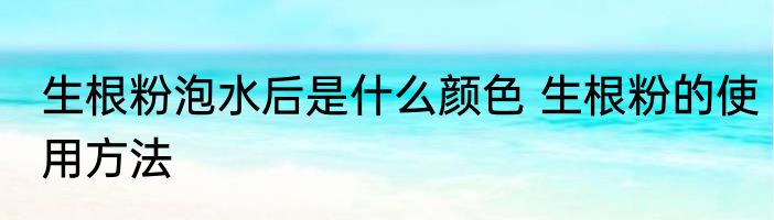 生根粉泡水后是什么颜色 生根粉的使用方法