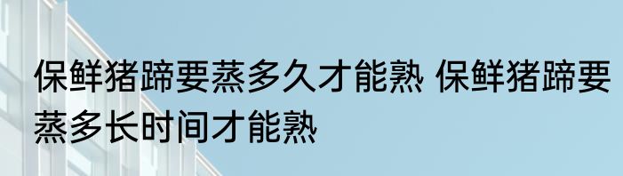 保鲜猪蹄要蒸多久才能熟 保鲜猪蹄要蒸多长时间才能熟