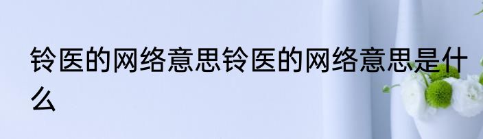 铃医的网络意思铃医的网络意思是什么