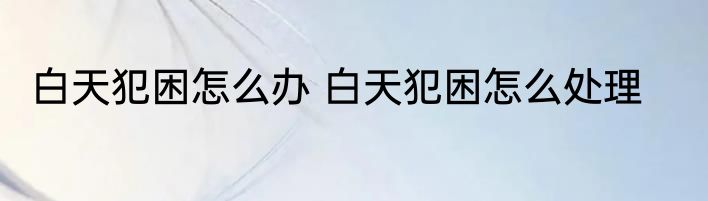 白天犯困怎么办 白天犯困怎么处理