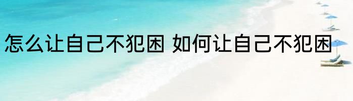 怎么让自己不犯困 如何让自己不犯困