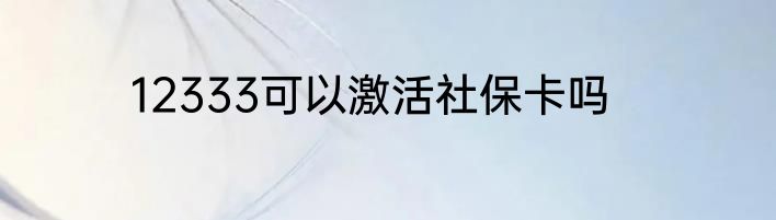 12333可以激活社保卡吗