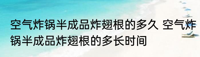 空气炸锅半成品炸翅根的多久 空气炸锅半成品炸翅根的多长时间