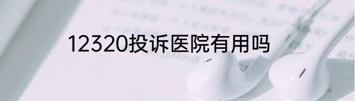 12320投诉医院有用吗