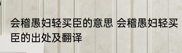 会稽愚妇轻买臣的意思 会稽愚妇轻买臣的出处及翻译