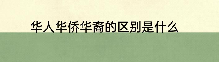 华人华侨华裔的区别是什么
