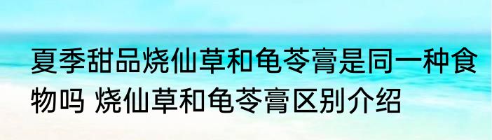 夏季甜品烧仙草和龟苓膏是同一种食物吗 烧仙草和龟苓膏区别介绍