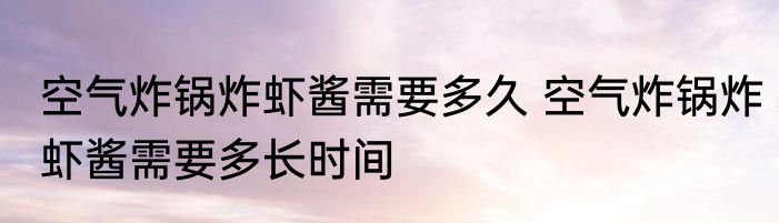 空气炸锅炸虾酱需要多久 空气炸锅炸虾酱需要多长时间