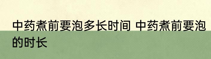 中药煮前要泡多长时间 中药煮前要泡的时长
