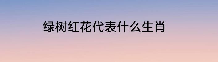 绿树红花代表什么生肖