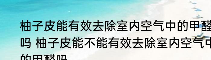 柚子皮能有效去除室内空气中的甲醛吗 柚子皮能不能有效去除室内空气中的甲醛吗