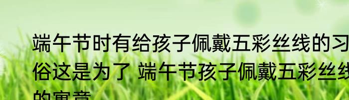 端午节时有给孩子佩戴五彩丝线的习俗这是为了 端午节孩子佩戴五彩丝线的寓意