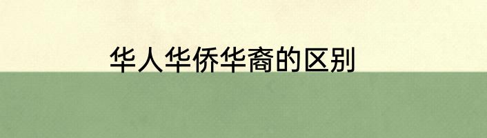 华人华侨华裔的区别