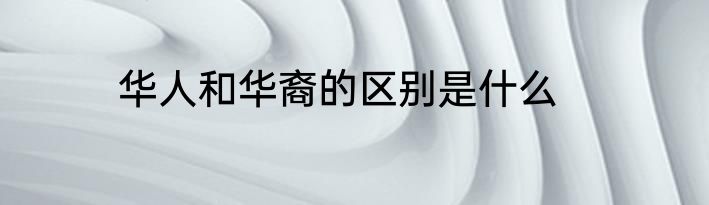 华人和华裔的区别是什么