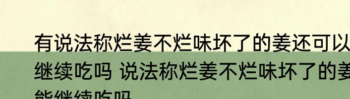 有说法称烂姜不烂味坏了的姜还可以继续吃吗 说法称烂姜不烂味坏了的姜能继续吃吗