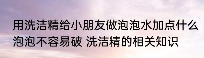 用洗洁精给小朋友做泡泡水加点什么泡泡不容易破 洗洁精的相关知识