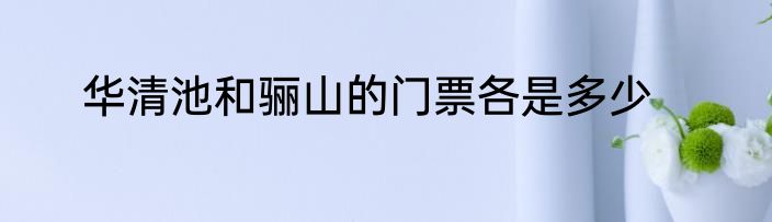 华清池和骊山的门票各是多少