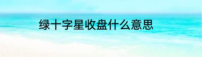绿十字星收盘什么意思