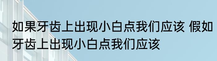 如果牙齿上出现小白点我们应该 假如牙齿上出现小白点我们应该