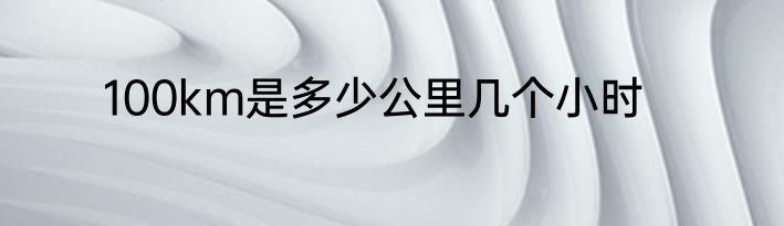 100km是多少公里几个小时
