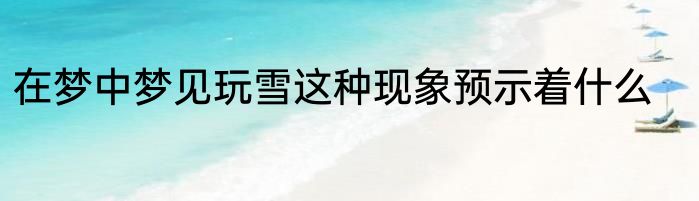 在梦中梦见玩雪这种现象预示着什么