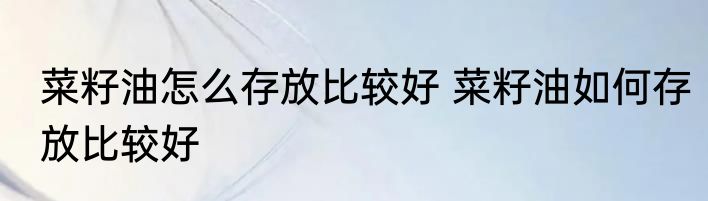 菜籽油怎么存放比较好 菜籽油如何存放比较好