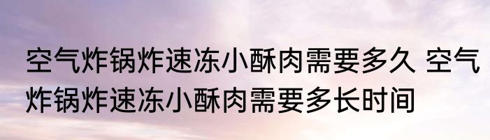空气炸锅炸速冻小酥肉需要多久 空气炸锅炸速冻小酥肉需要多长时间