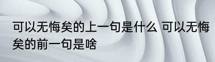 可以无悔矣的上一句是什么 可以无悔矣的前一句是啥