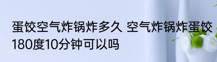 蛋饺空气炸锅炸多久 空气炸锅炸蛋饺180度10分钟可以吗