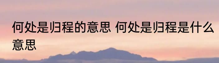 何处是归程的意思 何处是归程是什么意思