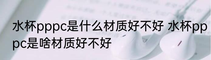水杯pppc是什么材质好不好 水杯pppc是啥材质好不好